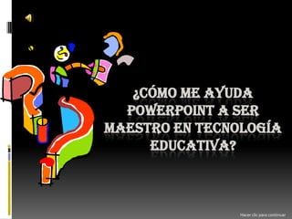 ¿Cómo me ayuda PowerPoint a ser maestro en tecnología educativa? Hacer clic para continuar 