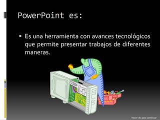 PowerPoint es:Es una herramienta con avances tecnológicos que permite presentar trabajos de diferentes maneras.Hacer clic para continuar