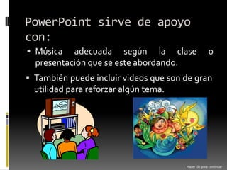 PowerPoint sirve de apoyo con:Música adecuada según la clase o presentación que se este abordando.También puede incluir videos que son de gran utilidad para reforzar algún tema.Hacer clic para continuar