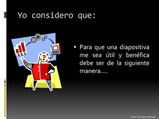 Yo considero que:Para que una diapositiva me sea útil y benéfica debe ser de la siguiente manera….Hacer clic para continuar
