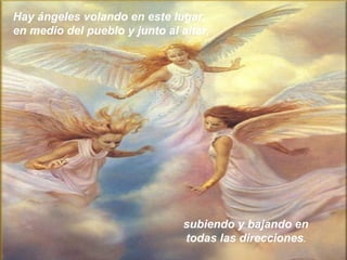 Hay ángeles volando en este lugar,
en medio del pueblo y junto al altar,
subiendo y bajando en
todas las direcciones.
 
