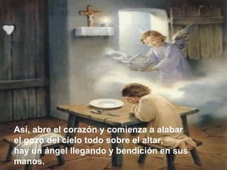 Así, abre el corazón y comienza a alabar
el gozo del cielo todo sobre el altar,
hay un ángel llegando y bendición en sus
manos.
 