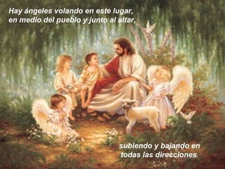 Hay ángeles volando en este lugar,
en medio del pueblo y junto al altar,
subiendo y bajando en
todas las direcciones.
 