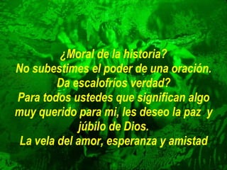 ¿Moral de la historia? No subestimes el poder de una oración. Da escalofríos verdad? Para todos ustedes que significan algo muy querido para mi, les deseo la   paz  y júbilo de Dios. La vela del amor, esperanza y amistad 