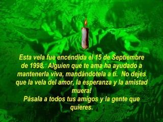 Esta vela fue encendida el 15 de Septiembre de 1998.  Alguien que te ama ha ayudado a mantenerla viva, mandándotela a ti.  No dejes que la vela del amor, la esperanza y la amistad muera! Pásala a todos tus amigos y la gente que quieres. 