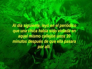 Al día siguiente, leyó en el periódico que una chica había sido violada en aquel mismo callejón unos 20 minutos después de que ella pasara por allí. 