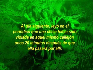 Al día siguiente, leyó en el
periódico que una chica había sido
violada en aquel mismo callejón
unos 20 minutos después de que
ella pasara por allí.
 