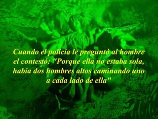 Cuando el policía le preguntó al hombre
el contestó: "Porque ella no estaba sola,
había dos hombres altos caminando uno
a cada lado de ella"
 