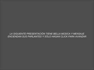 LA SIGUIENTE PRESENTACIÓN TIENE BELLA MÚSICA Y MENSAJE
ENCIENDAN SUS PARLANTES Y SÓLO HAGAN CLICK PARA AVANZAR

 