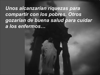 Unos alcanzarían riquezas para compartir con los pobres. Otros gozarían de buena salud para cuidar a los enfermos… 