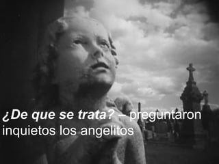 ¿De que se trata? –  preguntaron inquietos los angelitos 