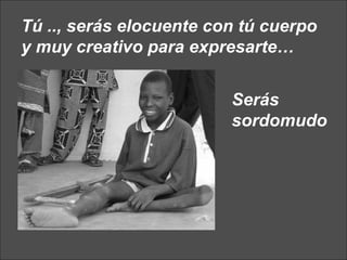 Tú .., serás elocuente con tú cuerpo y muy creativo para expresarte…   Serás sordomudo 