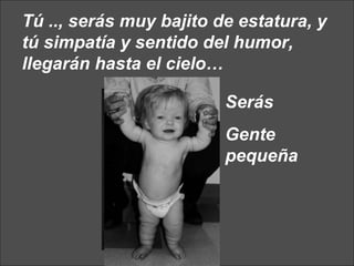 Tú .., serás muy bajito de estatura, y tú simpatía y sentido del humor, llegarán hasta el cielo…  Serás  Gente pequeña 