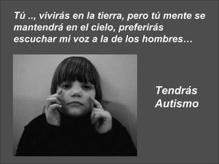 Tú .., vivirás en la tierra, pero tú mente se mantendrá en el cielo, preferirás escuchar mi voz a la de los hombres… Tendrás Autismo 