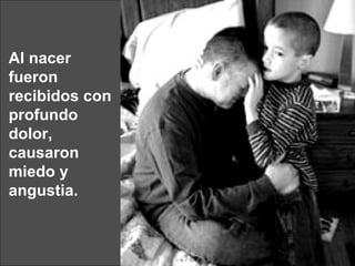 Al nacer fueron recibidos con profundo dolor, causaron miedo y angustia. 