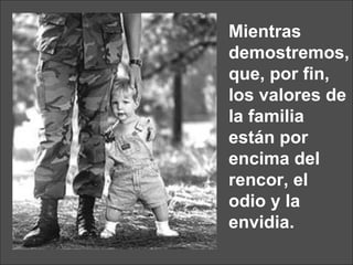 Mientras demostremos, que, por fin, los valores de la familia están por encima del rencor, el  odio y la envidia. 