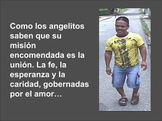 Como los angelitos saben que su misión encomendada es la unión. La fe, la esperanza y la caridad, gobernadas por el amor… 