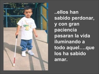 ..ellos han sabido perdonar, y con gran paciencia pasaran la vida iluminando a todo aquel….que los ha sabido amar. 