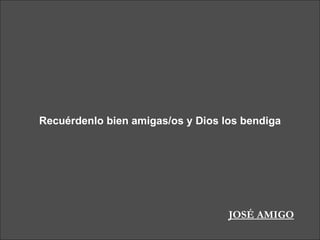 Recuérdenlo bien amigas/os y Dios los bendiga JOSÉ AMIGO 