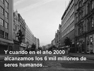 Y cuando en el año 2000 alcanzamos los 6 mil millones de   seres humanos… 