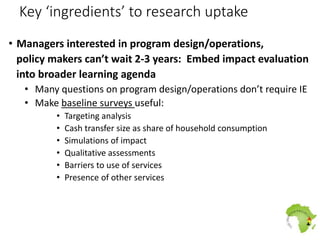 Key ‘ingredients’ to research uptake
• Managers interested in program design/operations,
policy makers can’t wait 2-3 year...