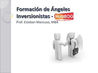 Formación de Ángeles
Inversionistas -
Prof. Esteban Mancuso, MBA
 