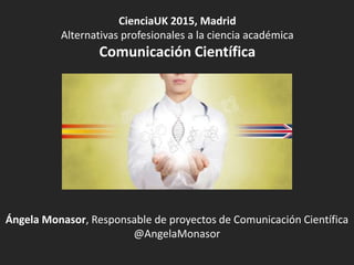 Ángela Monasor, Responsable de proyectos de Comunicación Científica
@AngelaMonasor
CienciaUK 2015, Madrid
Alternativas profesionales a la ciencia académica
Comunicación Científica
 