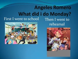 Angeles RomeroWhat did i do Monday? First I went to school Then I went to rehearsal 