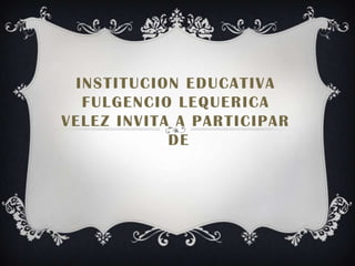 INSTITUCION EDUCATIVA
  FULGENCIO LEQUERICA
VELEZ INVITA A PARTICIPAR
            DE
 