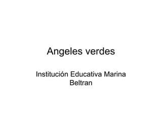 Angeles verdes
Institución Educativa Marina
Beltran
 