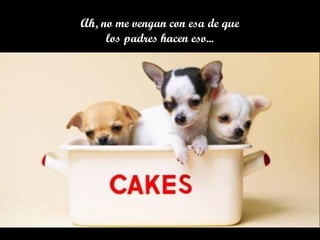 Ah, no me vengan con esa de que
los padres hacen eso...
 