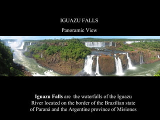 IGUAZU FALLS
Panoramic View
Iguazu Falls are the waterfalls of the Iguazu
River located on the border of the Brazilian state
of Paraná and the Argentine province of Misiones
 
