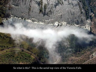 So what is this? This is the aerial top view of the Victoria Falls
 