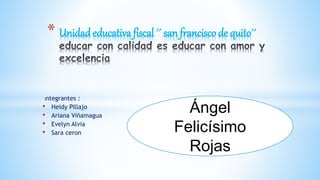 Integrantes :
• Heidy Pillajo
• Ariana Viñamagua
• Evelyn Alvia
• Sara ceron
* Unidad educativa fiscal ´´ san francisco de quito´´
Ángel
Felicísimo
Rojas
 