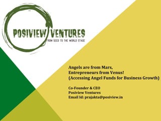 Angels	are	from	Mars,	
Entrepreneurs	from	Venus!	
(Accessing	Angel	Funds	for	Business	Growth)	
	
Co-Founder	&	CEO		
Posiview	Ventures	
Email	Id:	prajakta@posiview.in	
 