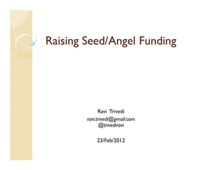 Raising Seed/Angel FundingRaising Seed/Angel Funding
Ravi Trivedi
ravi.trivedi@gmail.com
@trivediravi
23/Feb/2012
 