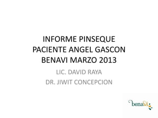 INFORME PINSEQUE
PACIENTE ANGEL GASCON
BENAVI MARZO 2013
LIC. DAVID RAYA
DR. JIWIT CONCEPCION

 