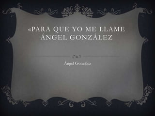 «para que yo me llame ángel González Ángel González 