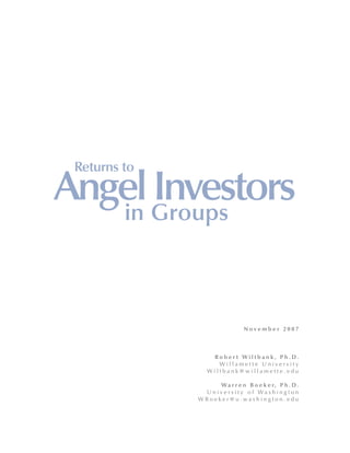 Returns to

Angel Groups
   in
      Investors


                               November 2007



                  Rober t Wiltbank, Ph.D.
                    Willamette University
                 Wiltbank@willamette.edu

                   W a r r e n B o e k e r, P h . D .
               University of Washington
              WBoeker@u.washington.edu
 