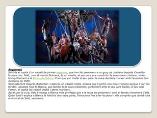 Argument
Saïd és el capità d'un vaixell de pirates algerians, que han fet presoners a un grup de cristians després d'assaltar
la seva nau. Saïd, com el mateix Guimerà, és un mestís, el seu pare era musulmà i la seva mare cristiana, vivien
tranquil·lament a la Península Ibèrica. Com que van matar el seu pare, la mare decideix marxar amb l'expulsió dels
moriscos de 1609.
Saïd està ferit després d'abordar i capturar un vaixell cristià, ordena que li portin una noia cristiana perquè li curi les
ferides: aquesta noia és Blanca, que també és la seva presonera, juntament amb el seu pare Carles, el seu cosí
Ferran, el capità del vaixell cristià i altres mariners.
Agraït per la cura, Saïd li otorga a Blanca més privilegis que a la resta de presoners i amb el temps s'enamora d'ella.
Quan Saïd li explica a Blanca la història dels seus pares, l'emociona fins a fer-la plorar i ella comprèn que també s'ha
enamorat de Saïd, sentiment
 