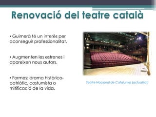 • Guimerà té un interès per
aconseguir professionalitat.


• Augmenten les estrenes i
apareixen nous autors.


• Formes: drama històrico-
patriòtic, costumista o        Teatre Nacional de Catalunya (actualitat)

mitificació de la vida.
 