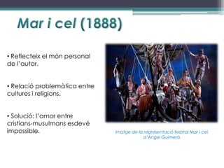 • Reflecteix el món personal
de l’autor.


• Relació problemàtica entre
cultures i religions.


• Solució: l’amor entre
cristians-musulmans esdevé
impossible.                    Imatge de la representació teatral Mar i cel,
                                           d’Àngel Guimerà.
 