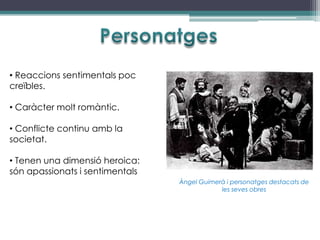 • Reaccions sentimentals poc
creïbles.

• Caràcter molt romàntic.

• Conflicte continu amb la
societat.

• Tenen una dimensió heroica:
són apassionats i sentimentals
                                 Àngel Guimerà i personatges destacats de
                                             les seves obres
 