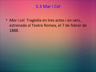 5.3 Mar i Cel
• Mar i cel. Tragèdia en tres actes i en vers,
estrenada al Teatre Romea, el 7 de febrer de
1888.
 