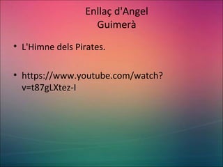 Enllaç d'Angel
Guimerà
• L'Himne dels Pirates.
• https://www.youtube.com/watch?
v=t87gLXtez-I
 