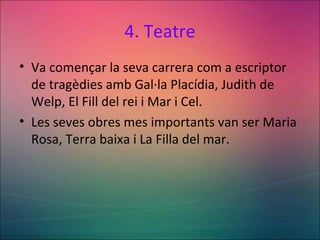 4. Teatre
• Va començar la seva carrera com a escriptor
de tragèdies amb Gal·la Placídia, Judith de
Welp, El Fill del rei i Mar i Cel.
• Les seves obres mes importants van ser Maria
Rosa, Terra baixa i La Filla del mar.
 