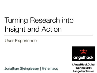 Turning Research into 
Insight and Action 
User Experience 
#AngelHackDubai 
Spring 2014 
#angelhackrules Jonathan Steingiesser | @stemaco 
 
