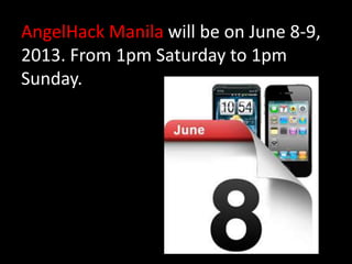 AngelHack Manila will be on June 8-9,
2013. From 1pm Saturday to 1pm
Sunday.
 