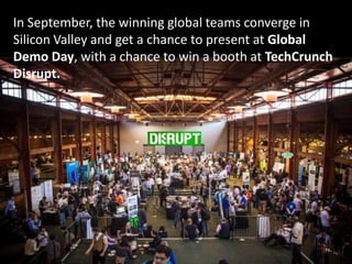 In September, the winning global teams converge in
Silicon Valley and get a chance to present at Global
Demo Day, with a chance to win a booth at TechCrunch
Disrupt.
 