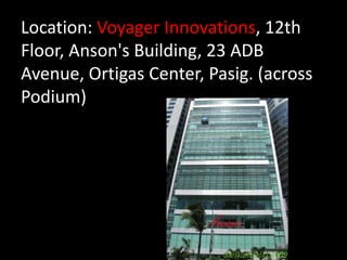 Location: Voyager Innovations, 12th
Floor, Anson's Building, 23 ADB
Avenue, Ortigas Center, Pasig. (across
Podium)
 